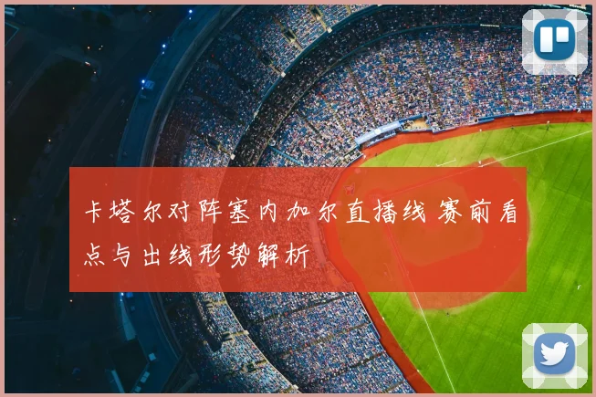 卡塔尔对阵塞内加尔直播线 赛前看点与出线形势解析