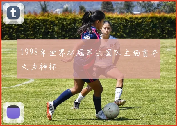 1998年世界杯冠军法国队主场首夺大力神杯