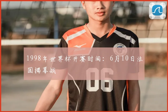 1998年世界杯开赛时间:6月10日法国揭幕战