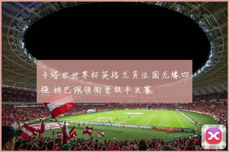 卡塔尔世界杯英格兰负法国无缘四强 姆巴佩领衔晋级半决赛