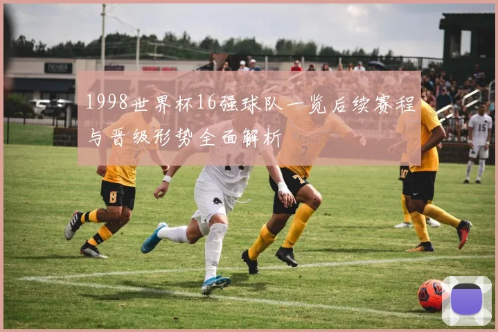 1998世界杯16强球队一览后续赛程与晋级形势全面解析