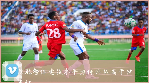 欧冠整体竞技水平为何公认高于世界杯
