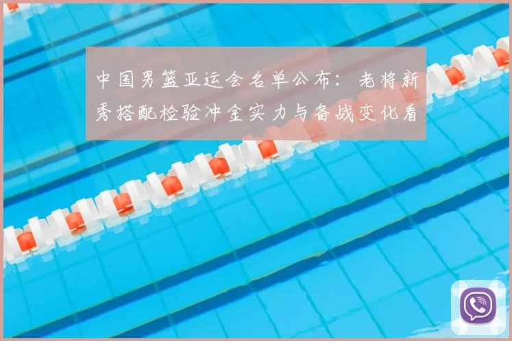 中国男篮亚运会名单公布：老将新秀搭配检验冲金实力与备战变化看点