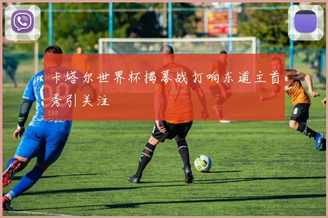 卡塔尔世界杯揭幕战打响东道主首秀引关注