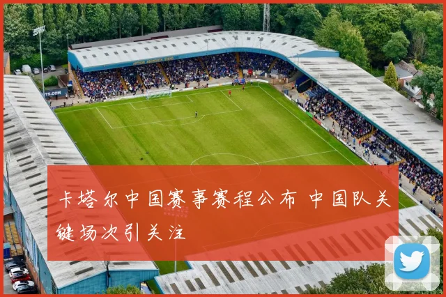 卡塔尔中国赛事赛程公布 中国队关键场次引关注