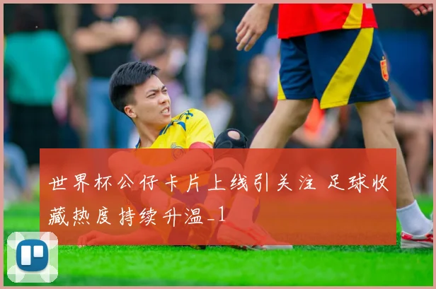 世界杯公仔卡片上线引关注 足球收藏热度持续升温_1