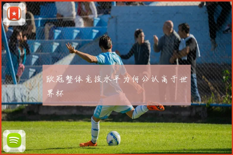欧冠整体竞技水平为何公认高于世界杯