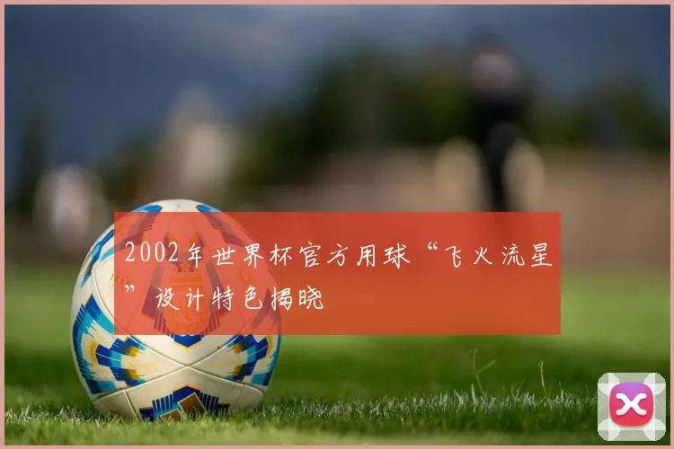 2002年世界杯官方用球“飞火流星”设计特色揭晓