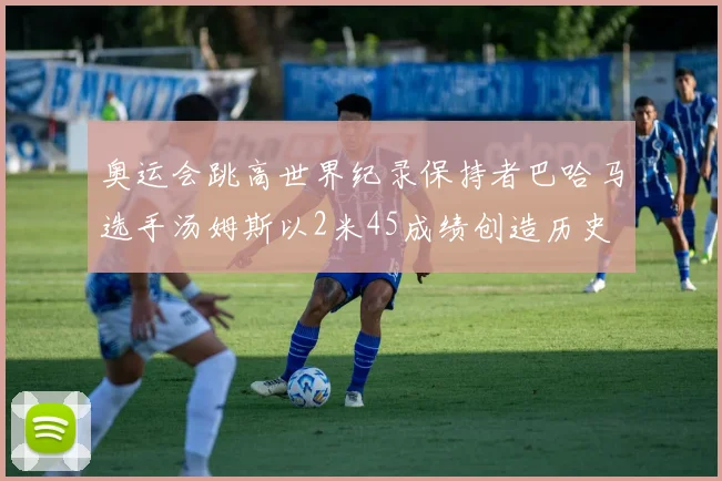 奥运会跳高世界纪录保持者巴哈马选手汤姆斯以2米45成绩创造历史