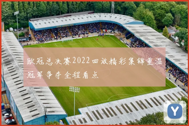 欧冠总决赛2022回放精彩集锦重温冠军争夺全程看点