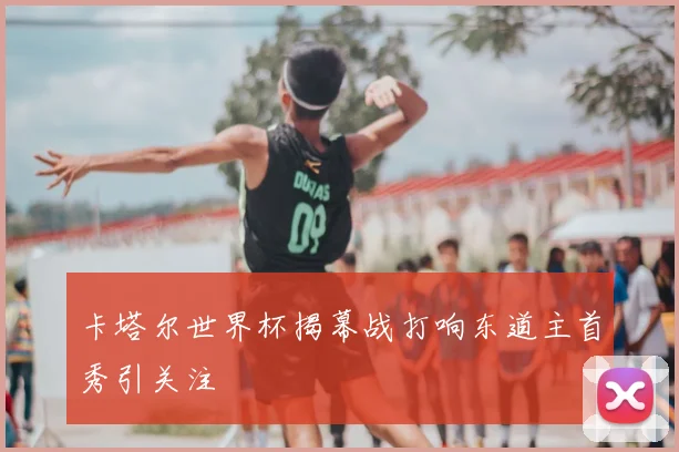 卡塔尔世界杯揭幕战打响东道主首秀引关注