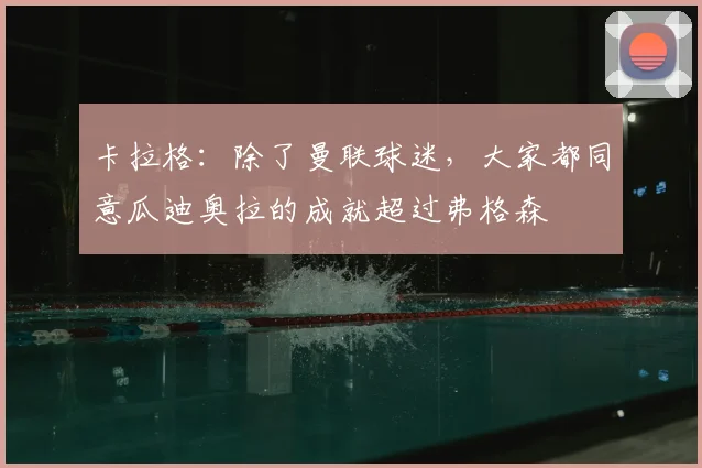 卡拉格：除了曼联球迷，大家都同意瓜迪奥拉的成就超过弗格森