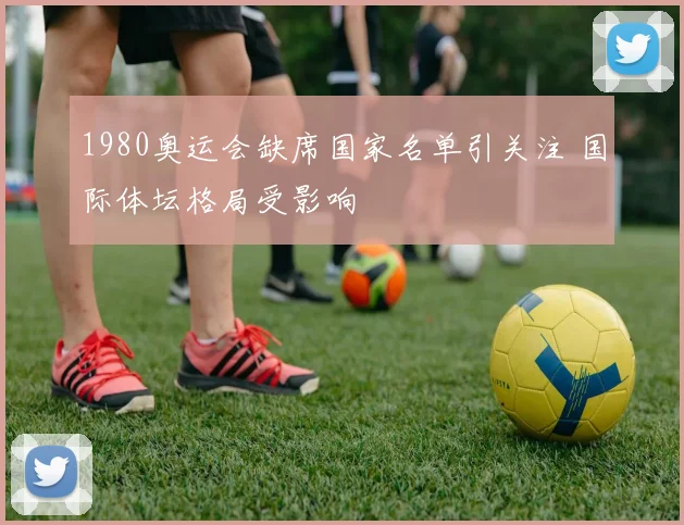 1980奥运会缺席国家名单引关注 国际体坛格局受影响