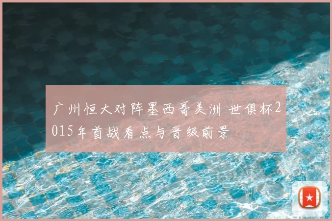 广州恒大对阵墨西哥美洲 世俱杯2015年首战看点与晋级前景