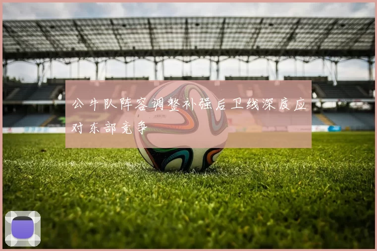 公牛队阵容调整补强后卫线深度应对东部竞争