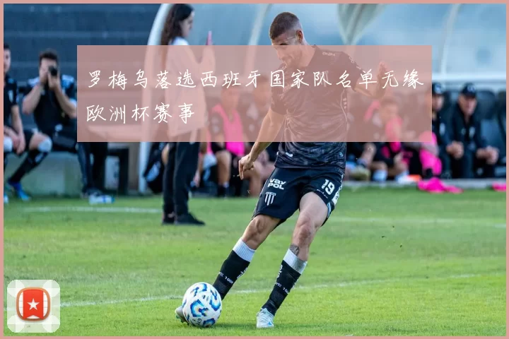 罗梅乌落选西班牙国家队名单无缘欧洲杯赛事