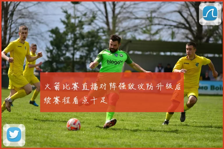火箭比赛直播对阵强敌攻防升级后续赛程看点十足