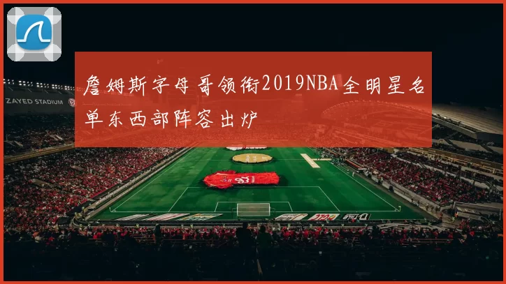 詹姆斯字母哥领衔2019NBA全明星名单东西部阵容出炉