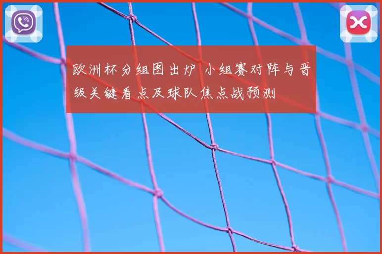 欧洲杯分组图出炉 小组赛对阵与晋级关键看点及球队焦点战预测
