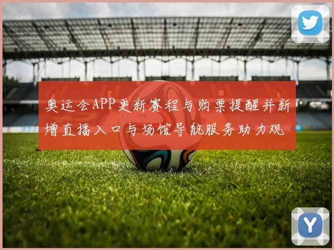 奥运会APP更新赛程与购票提醒并新增直播入口与场馆导航服务助力观赛