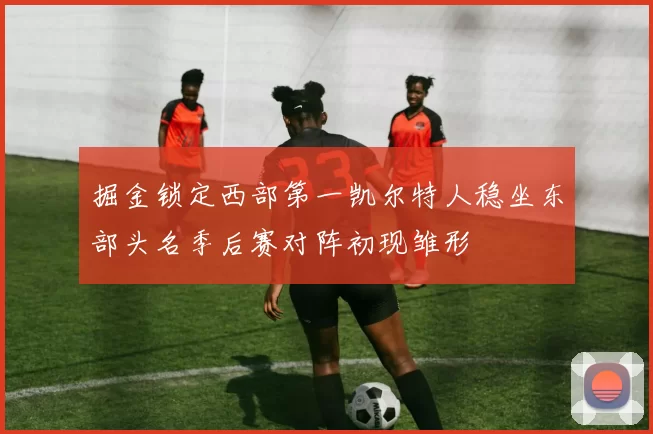 掘金锁定西部第一凯尔特人稳坐东部头名季后赛对阵初现雏形