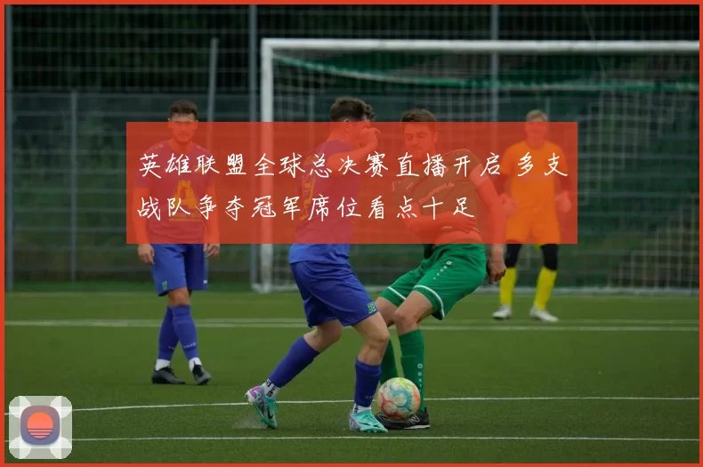 英雄联盟全球总决赛直播开启 多支战队争夺冠军席位看点十足