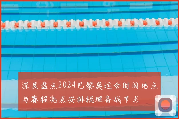 深度盘点2024巴黎奥运会时间地点与赛程亮点安排梳理备战节点