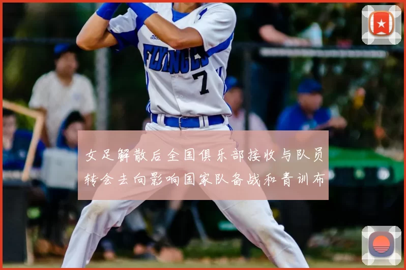 女足解散后全国俱乐部接收与队员转会去向影响国家队备战和青训布局