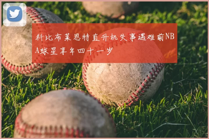 科比布莱恩特直升机失事遇难前NBA球星享年四十一岁