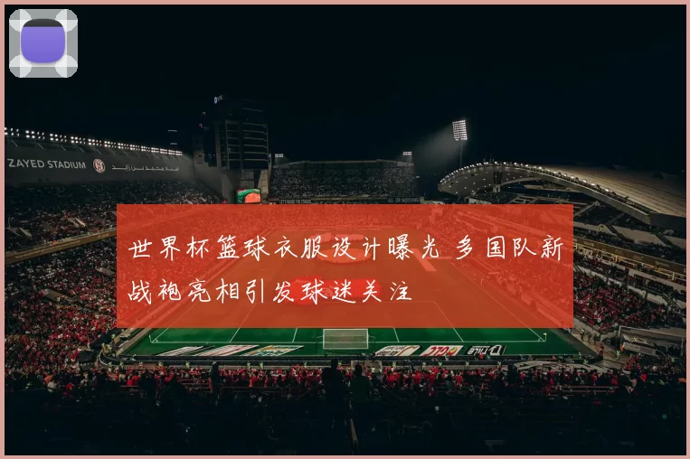 世界杯篮球衣服设计曝光 多国队新战袍亮相引发球迷关注