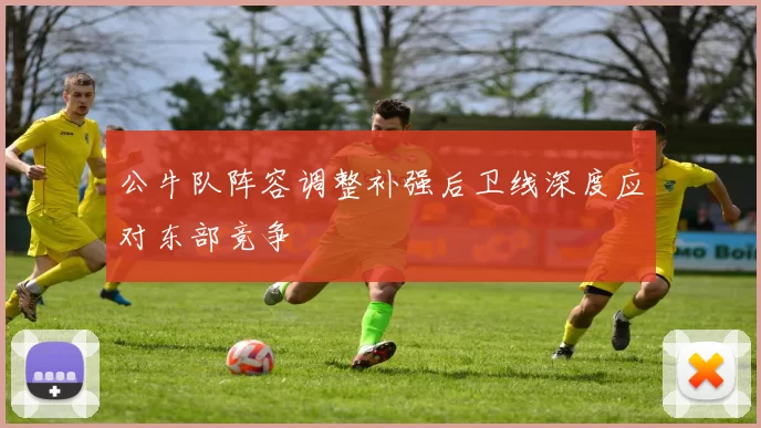 公牛队阵容调整补强后卫线深度应对东部竞争