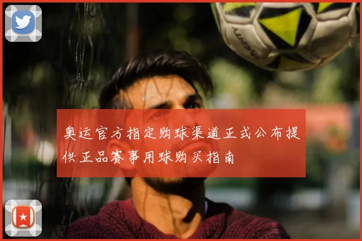 奥运官方指定购球渠道正式公布提供正品赛事用球购买指南