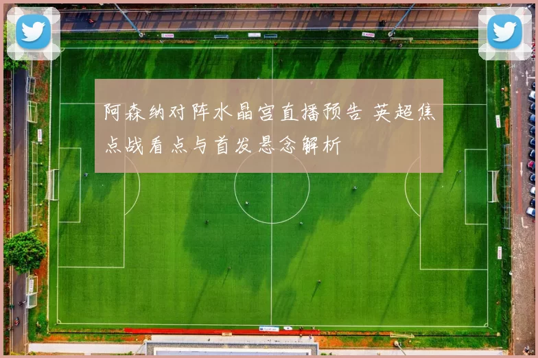 阿森纳对阵水晶宫直播预告 英超焦点战看点与首发悬念解析