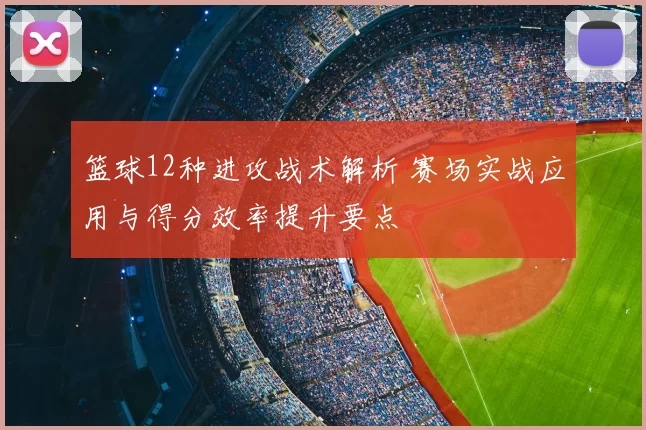 篮球12种进攻战术解析 赛场实战应用与得分效率提升要点