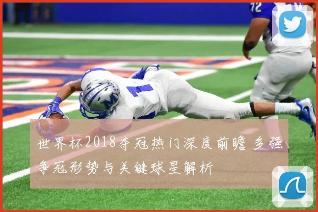 世界杯2018夺冠热门深度前瞻 多强争冠形势与关键球星解析