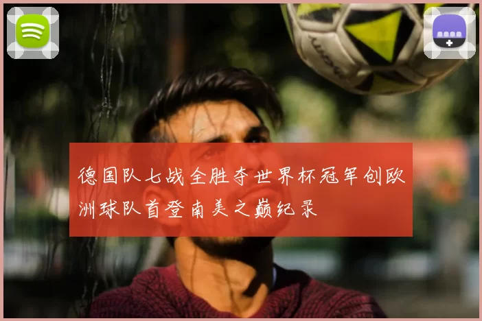 德国队七战全胜夺世界杯冠军创欧洲球队首登南美之巅纪录