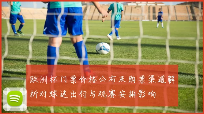 欧洲杯门票价格公布及购票渠道解析对球迷出行与观赛安排影响
