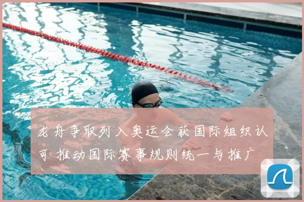 龙舟争取列入奥运会获国际组织认可 推动国际赛事规则统一与推广