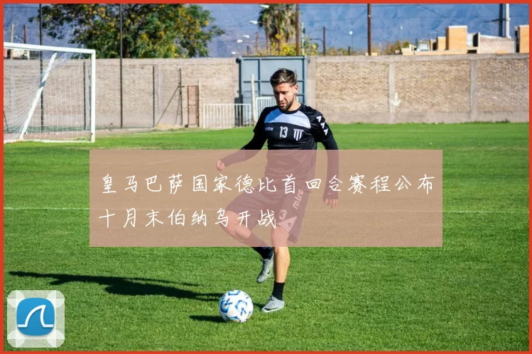 皇马巴萨国家德比首回合赛程公布十月末伯纳乌开战