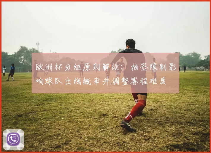 欧洲杯分组原则解读:抽签限制影响球队出线概率并调整赛程难度