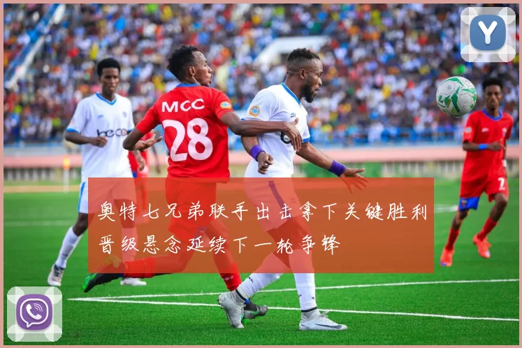 奥特七兄弟联手出击拿下关键胜利晋级悬念延续下一轮争锋