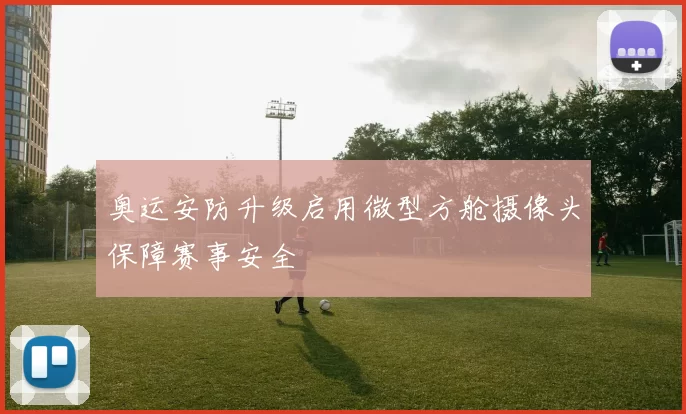 奥运安防升级启用微型方舱摄像头保障赛事安全