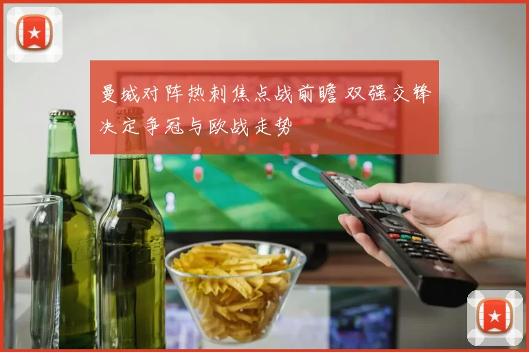 曼城对阵热刺焦点战前瞻 双强交锋决定争冠与欧战走势