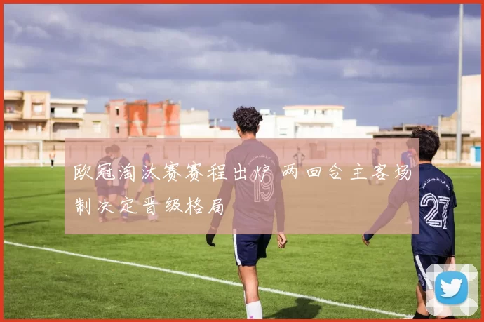 欧冠淘汰赛赛程出炉 两回合主客场制决定晋级格局