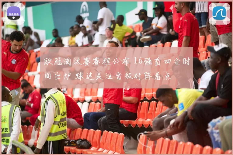 欧冠淘汰赛赛程公布 16强首回合时间出炉 球迷关注晋级对阵看点