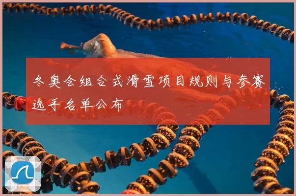 冬奥会组合式滑雪项目规则与参赛选手名单公布
