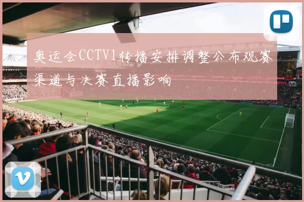 奥运会CCTV1转播安排调整公布观赛渠道与决赛直播影响