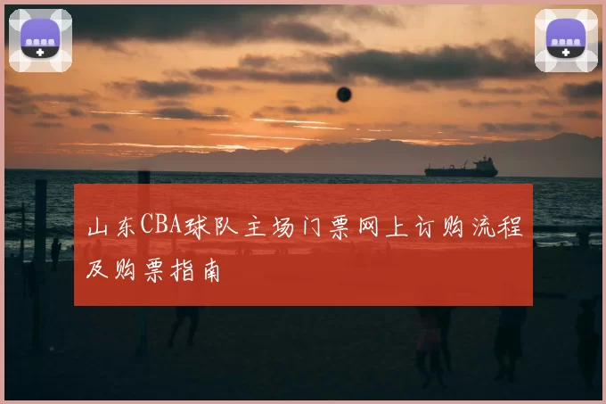 山东CBA球队主场门票网上订购流程及购票指南