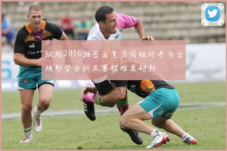 欧冠2016抽签后皇马同组对手与出线形势分析及赛程难度研判