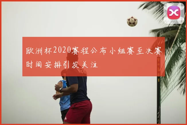 欧洲杯2020赛程公布小组赛至决赛时间安排引发关注